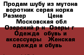 Продам шубу из мутона воротник серая норка. Размер: 56-58 › Цена ­ 5 000 - Московская обл., Озерский р-н, Озеры г. Одежда, обувь и аксессуары » Женская одежда и обувь   